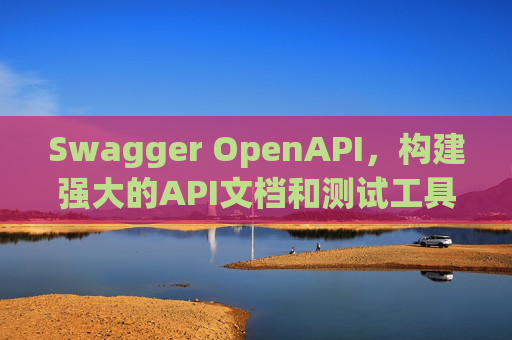 Swagger OpenAPI，构建强大的API文档和测试工具